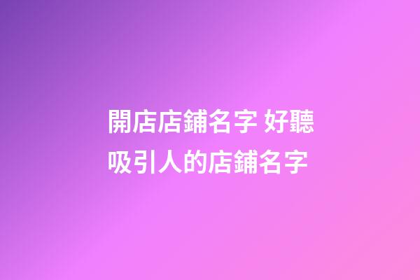 開店店鋪名字 好聽吸引人的店鋪名字-第1張-店鋪起名-玄機派